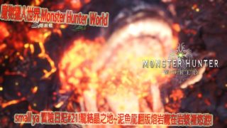 魔物獵人世界 Monster Hunter World モンスターハンター ワールドsmall ya 冒險日記#21!龍結晶之地~泥魚龍翻版熔岩龍在岩漿裡悠游!