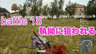 【悪戦苦闘PUBG実況 battle18】『執拗に狙われる』